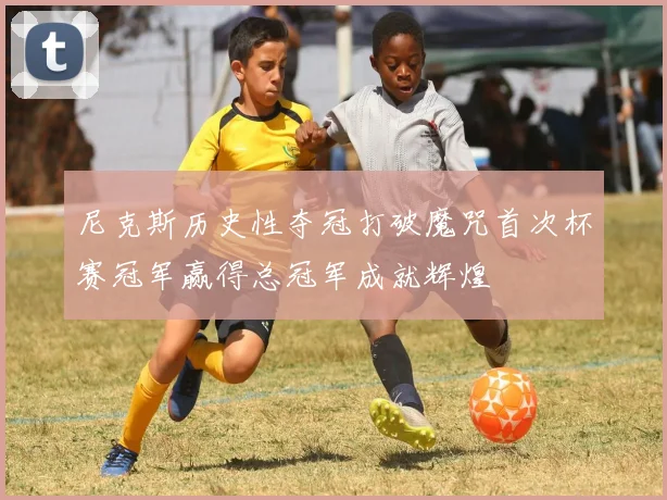 尼克斯历史性夺冠打破魔咒首次杯赛冠军赢得总冠军成就辉煌