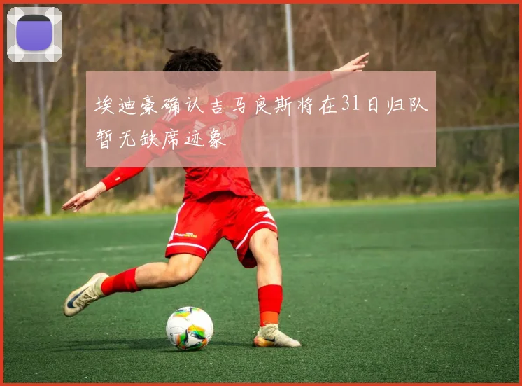 埃迪豪确认吉马良斯将在31日归队暂无缺席迹象