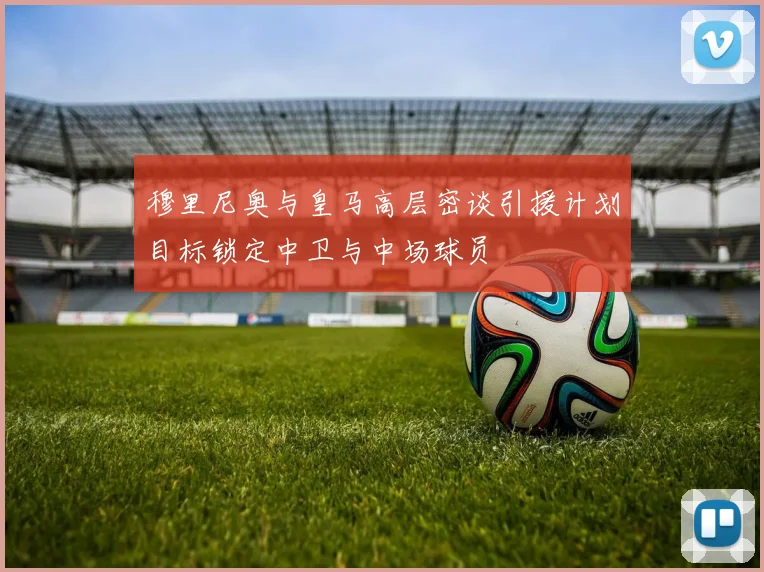穆里尼奥与皇马高层密谈引援计划目标锁定中卫与中场球员