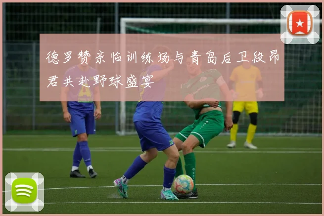 德罗赞亲临训练场与青岛后卫段昂君共赴野球盛宴