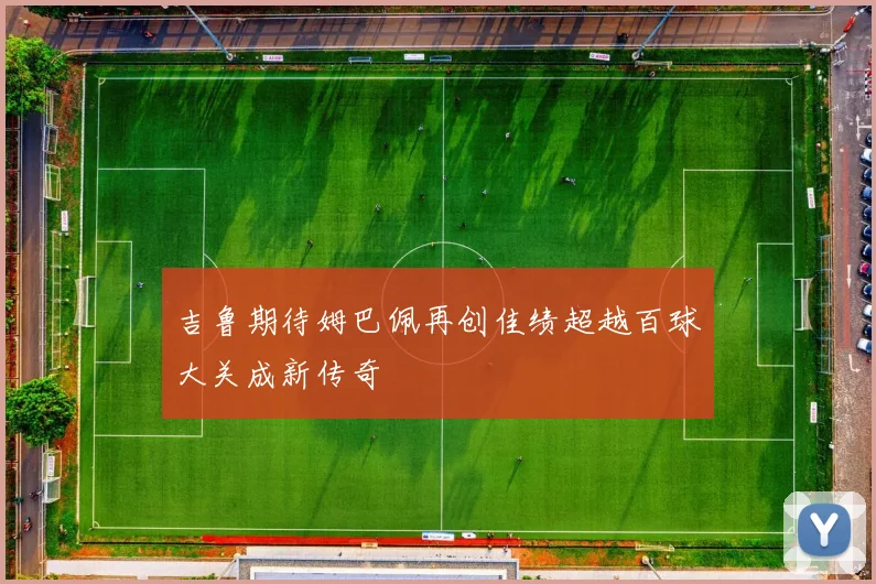吉鲁期待姆巴佩再创佳绩超越百球大关成新传奇