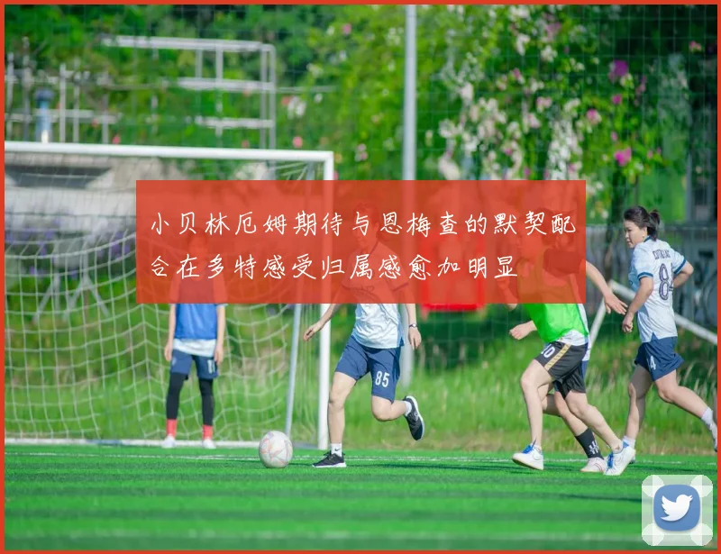 小贝林厄姆期待与恩梅查的默契配合在多特感受归属感愈加明显