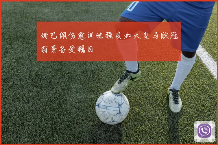 姆巴佩伤愈训练强度加大皇马欧冠前景备受瞩目