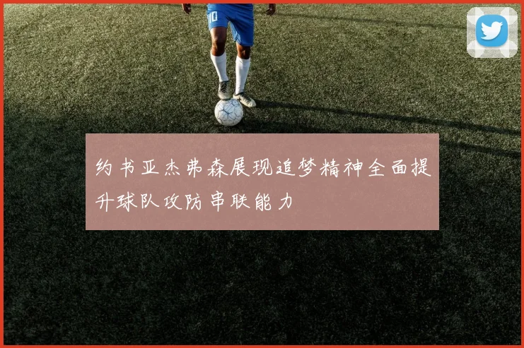 约书亚杰弗森展现追梦精神全面提升球队攻防串联能力
