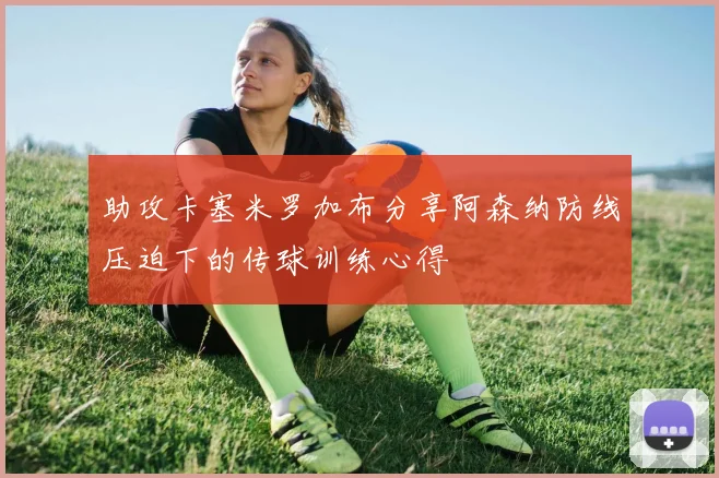 助攻卡塞米罗加布分享阿森纳防线压迫下的传球训练心得