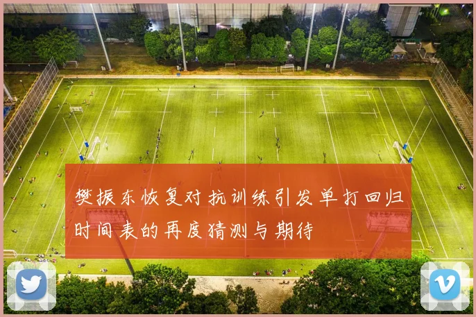 樊振东恢复对抗训练引发单打回归时间表的再度猜测与期待