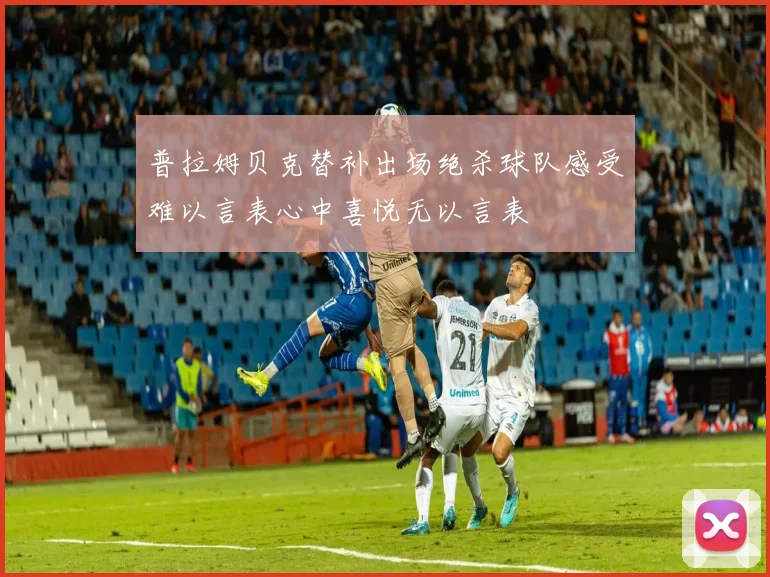 普拉姆贝克替补出场绝杀球队感受难以言表心中喜悦无以言表
