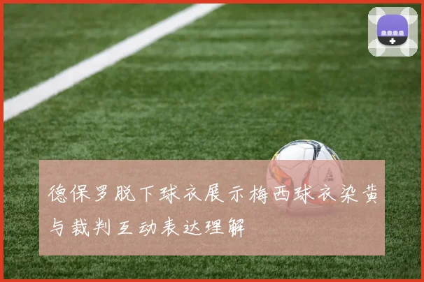 德保罗脱下球衣展示梅西球衣染黄与裁判互动表达理解
