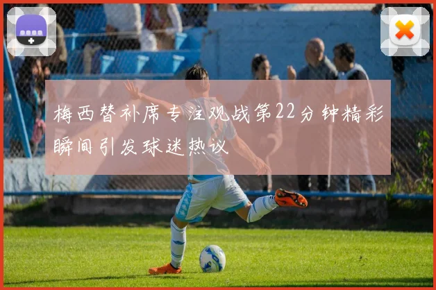 梅西替补席专注观战第22分钟精彩瞬间引发球迷热议