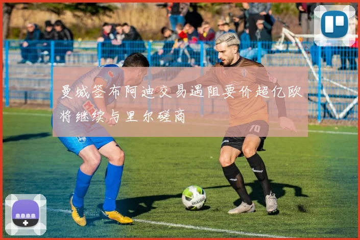 曼城签布阿迪交易遇阻要价超亿欧将继续与里尔磋商